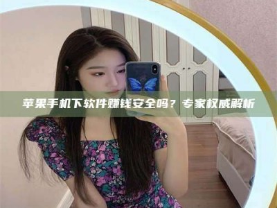 黑河苹果手机下软件赚钱安全吗？专家权威解析