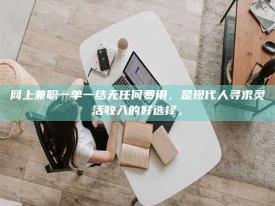 黑河网上兼职一单一结无任何费用，是现代人寻求灵活收入的好选择。