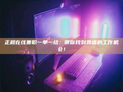 黑河正规在线兼职一单一结：带你找到靠谱的工作机会！