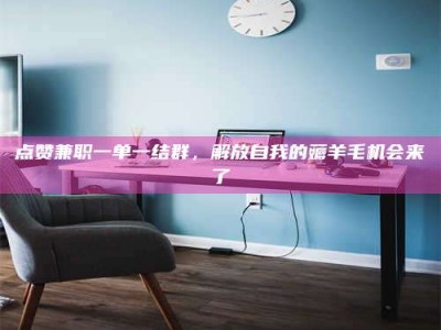 黑河点赞兼职一单一结群，解放自我的薅羊毛机会来了