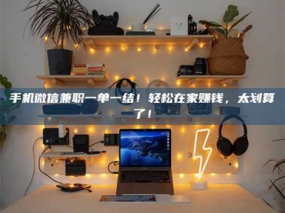 黑河手机微信兼职一单一结！轻松在家赚钱，太划算了！