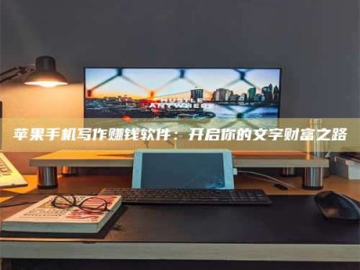 黑河苹果手机写作赚钱软件：开启你的文字财富之路