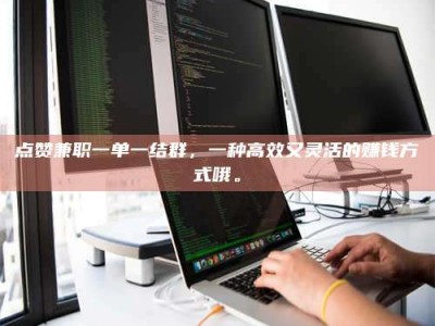 黑河点赞兼职一单一结群，一种高效又灵活的赚钱方式哦。