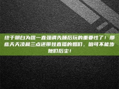 黑河终于明白为啥一直强调先睡后玩的重要性了！那些天天凌晨三点还带娃直播的姐们，咱可不能步她们后尘！