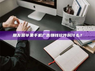 黑河朋友圈苹果手机广告赚钱软件叫什么？