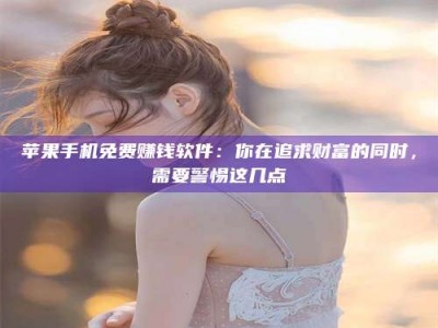 黑河苹果手机免费赚钱软件：你在追求财富的同时，需要警惕这几点