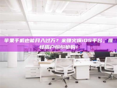 黑河苹果手机也能月入过万？米赚火爆iOS平台，难怪用户纷纷抢购！