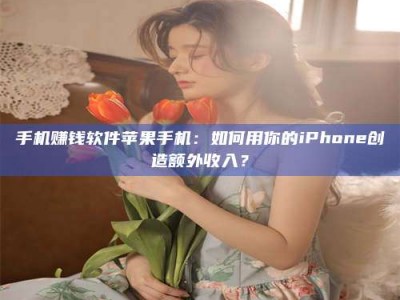 黑河手机赚钱软件苹果手机：如何用你的iPhone创造额外收入？