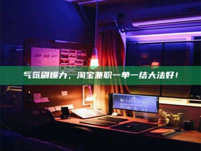 黑河气氛刷爆力，淘宝兼职一单一结大法好！