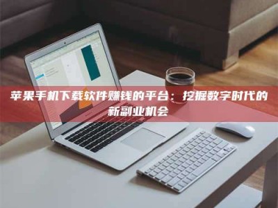 黑河苹果手机下载软件赚钱的平台：挖掘数字时代的新副业机会