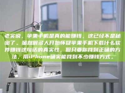 黑河老实说，苹果手机是真的能赚钱，这已经不是秘密了。虽然很多人开始怀疑苹果手机下载什么软件赚钱这句话的真实性，但只要你找到正确的方法，用iPhone确实能找到不少赚钱方式。