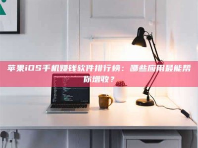 黑河苹果iOS手机赚钱软件排行榜：哪些应用最能帮你增收？