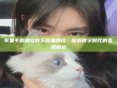 黑河苹果手机刷软件下载量赚钱：探索数字时代的变现机会