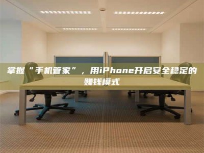 黑河掌握“手机管家”，用iPhone开启安全稳定的赚钱模式